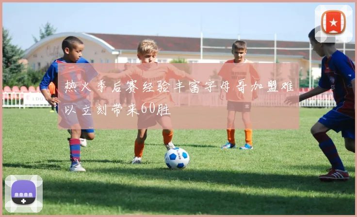 热火季后赛经验丰富字母哥加盟难以立刻带来60胜