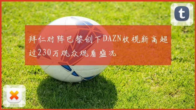拜仁对阵巴黎创下DAZN收视新高超过230万观众观看盛况