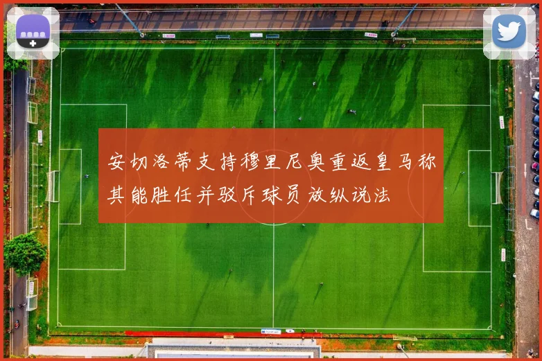 安切洛蒂支持穆里尼奥重返皇马称其能胜任并驳斥球员放纵说法