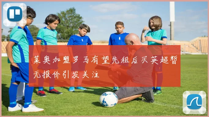莱奥加盟罗马有望先租后买英超暂无报价引发关注