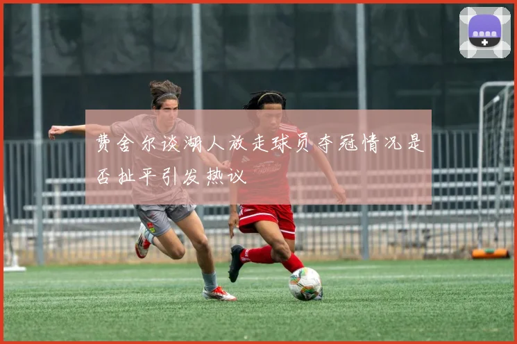 费舍尔谈湖人放走球员夺冠情况是否扯平引发热议