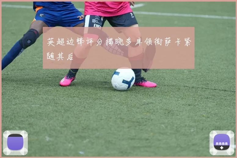 英超边锋评分揭晓多库领衔萨卡紧随其后