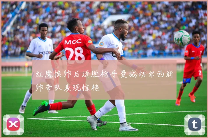 红魔换帅后连胜枪手曼城切尔西新帅带队表现惊艳