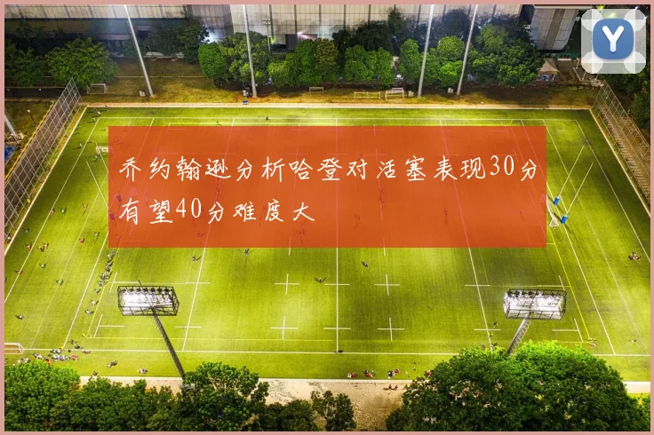 乔约翰逊分析哈登对活塞表现30分有望40分难度大