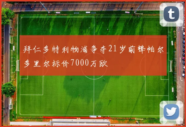 拜仁多特利物浦争夺21岁前锋帕尔多里尔标价7000万欧