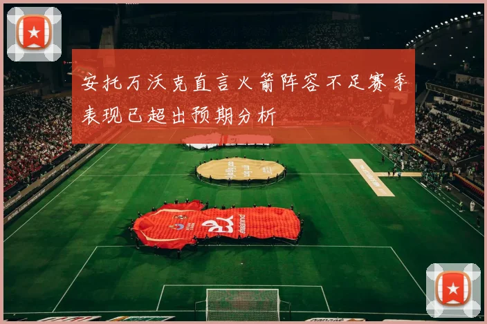 安托万沃克直言火箭阵容不足赛季表现已超出预期分析