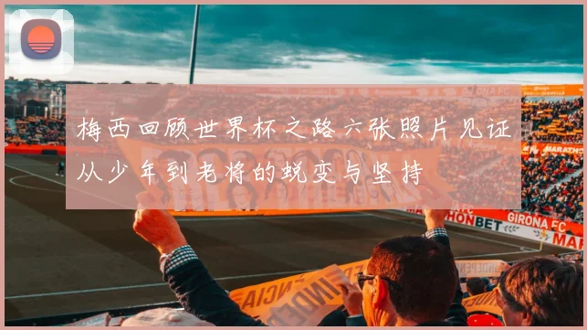 梅西回顾世界杯之路六张照片见证从少年到老将的蜕变与坚持