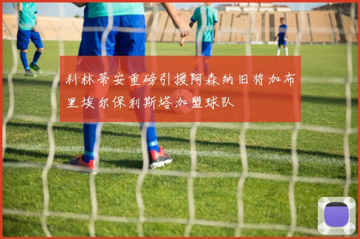 科林蒂安重磅引援阿森纳旧将加布里埃尔保利斯塔加盟球队