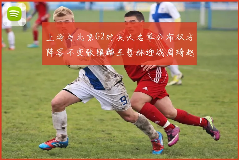 上海与北京G2对决大名单公布双方阵容不变张镇麟王哲林迎战周琦赵睿