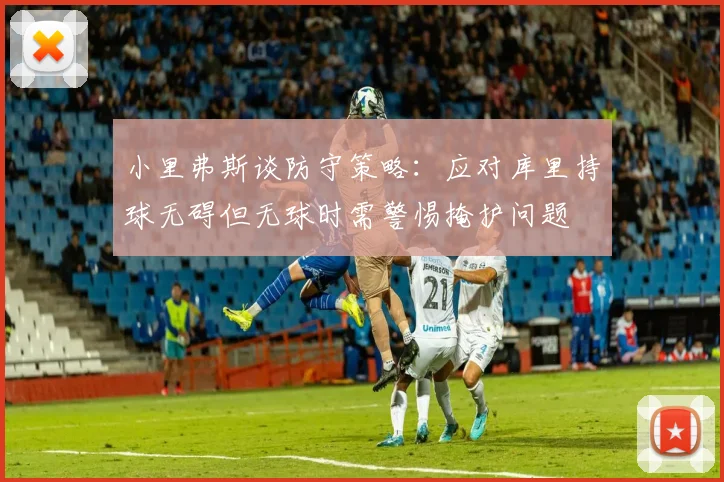 小里弗斯谈防守策略：应对库里持球无碍但无球时需警惕掩护问题