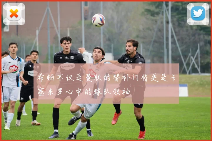 希顿不仅是曼联的替补门将更是卡塞米罗心中的球队领袖