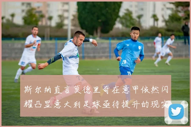斯尔纳直言莫德里奇在意甲依然闪耀凸显意大利足球亟待提升的现实问题