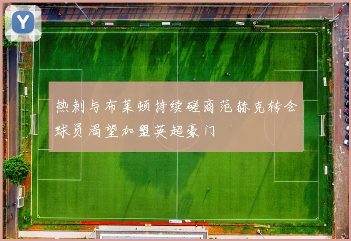 热刺与布莱顿持续磋商范赫克转会球员渴望加盟英超豪门