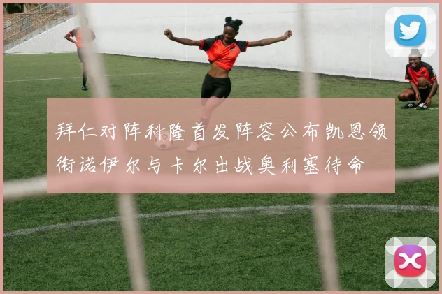 拜仁对阵科隆首发阵容公布凯恩领衔诺伊尔与卡尔出战奥利塞待命