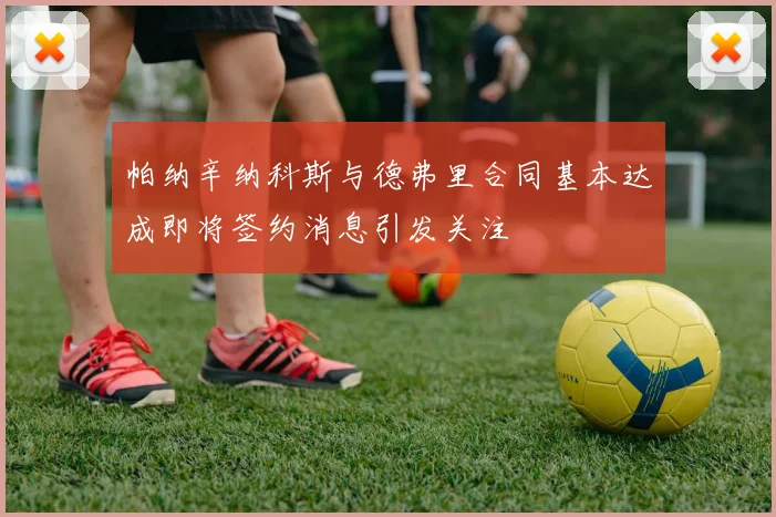 帕纳辛纳科斯与德弗里合同基本达成即将签约消息引发关注