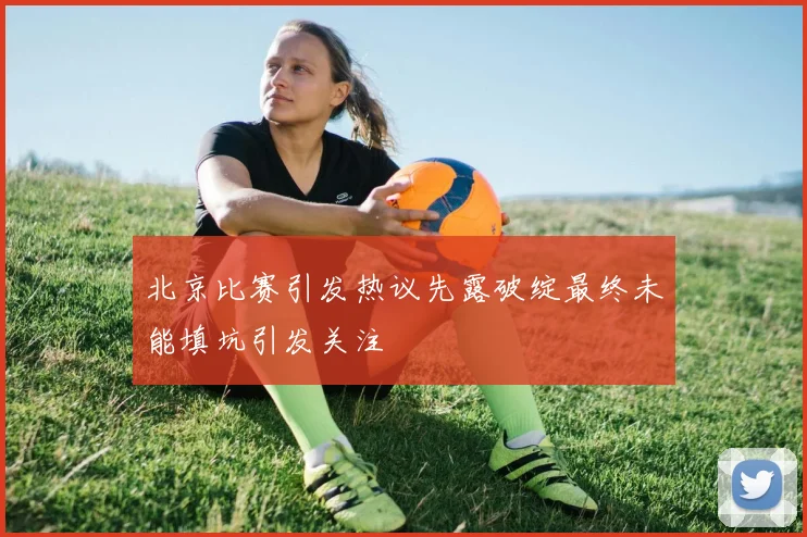 北京比赛引发热议先露破绽最终未能填坑引发关注