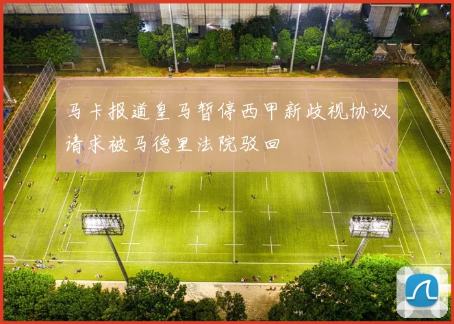 马卡报道皇马暂停西甲新歧视协议请求被马德里法院驳回