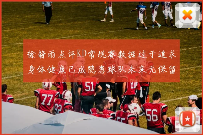 徐静雨点评KD常规赛数据过于追求身体健康已成隐患球队未来无保留意义