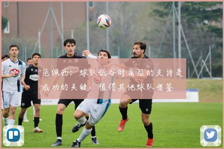 范佩西：球队低谷时高层的支持是成功的关键，值得其他球队借鉴