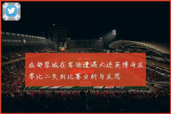 成都蓉城在客场遭遇大连英博海发零比二失利比赛分析与反思