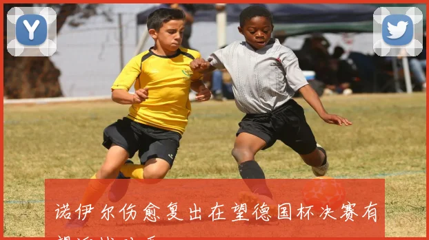 诺伊尔伤愈复出在望德国杯决赛有望迎战对手