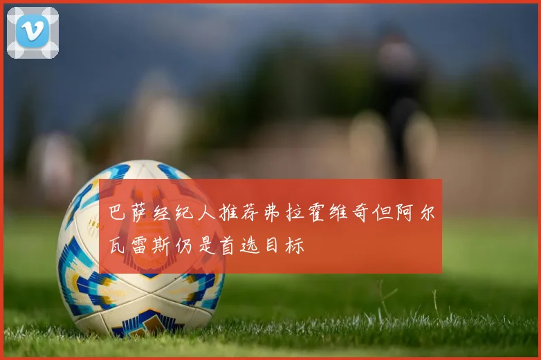 巴萨经纪人推荐弗拉霍维奇但阿尔瓦雷斯仍是首选目标